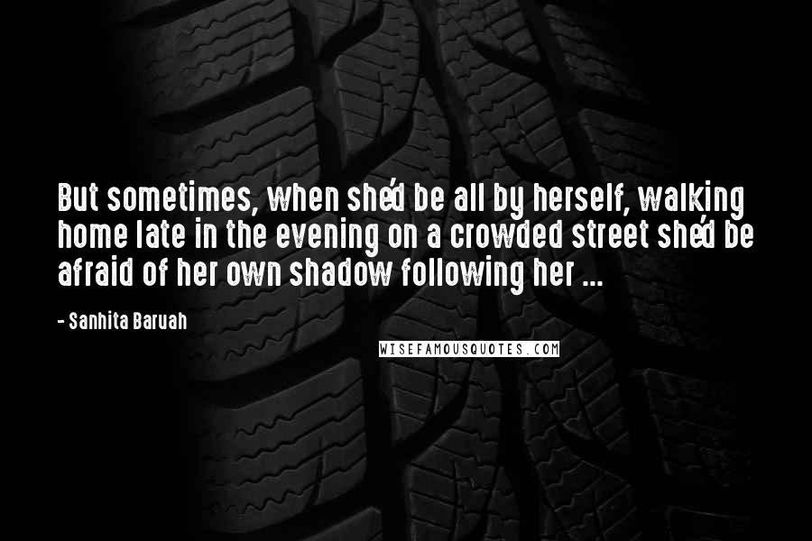 Sanhita Baruah Quotes: But sometimes, when she'd be all by herself, walking home late in the evening on a crowded street she'd be afraid of her own shadow following her ...