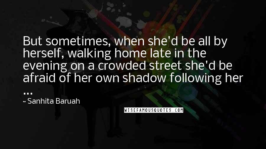 Sanhita Baruah Quotes: But sometimes, when she'd be all by herself, walking home late in the evening on a crowded street she'd be afraid of her own shadow following her ...