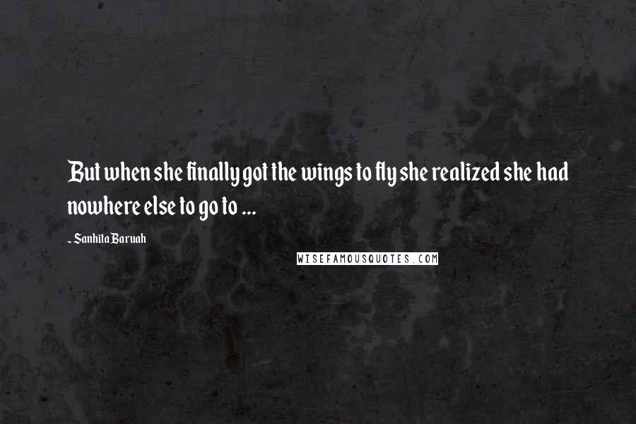 Sanhita Baruah Quotes: But when she finally got the wings to fly she realized she had nowhere else to go to ...