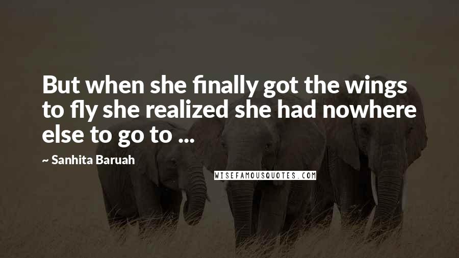 Sanhita Baruah Quotes: But when she finally got the wings to fly she realized she had nowhere else to go to ...