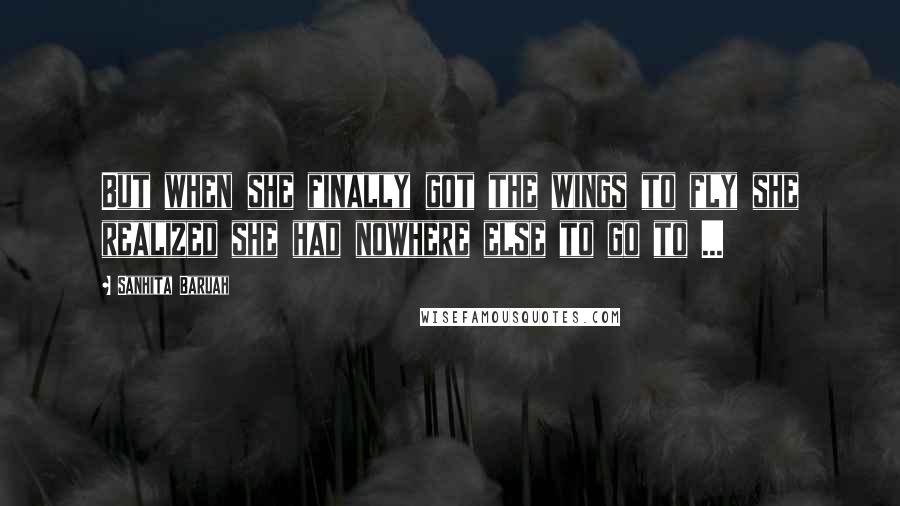 Sanhita Baruah Quotes: But when she finally got the wings to fly she realized she had nowhere else to go to ...