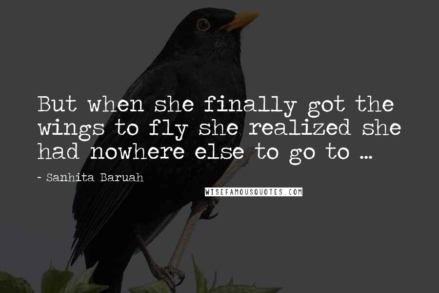 Sanhita Baruah Quotes: But when she finally got the wings to fly she realized she had nowhere else to go to ...