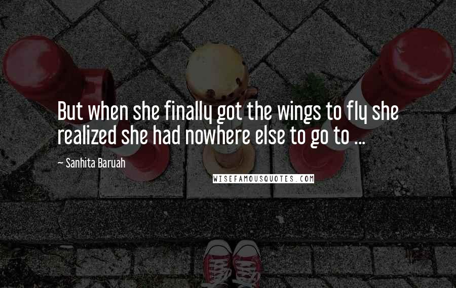 Sanhita Baruah Quotes: But when she finally got the wings to fly she realized she had nowhere else to go to ...