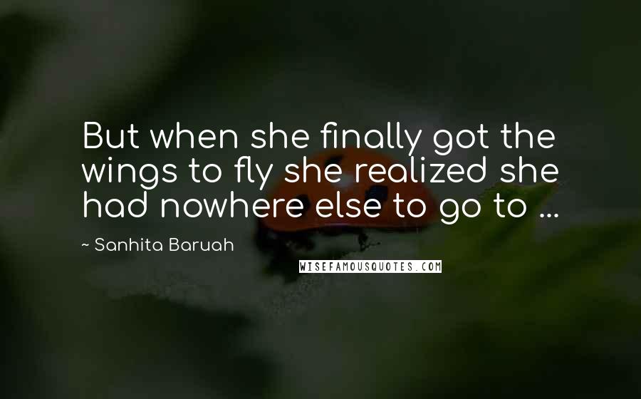Sanhita Baruah Quotes: But when she finally got the wings to fly she realized she had nowhere else to go to ...
