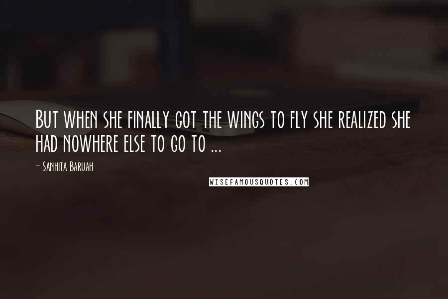 Sanhita Baruah Quotes: But when she finally got the wings to fly she realized she had nowhere else to go to ...