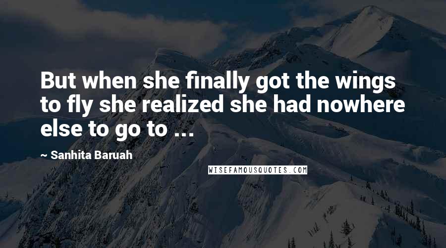 Sanhita Baruah Quotes: But when she finally got the wings to fly she realized she had nowhere else to go to ...