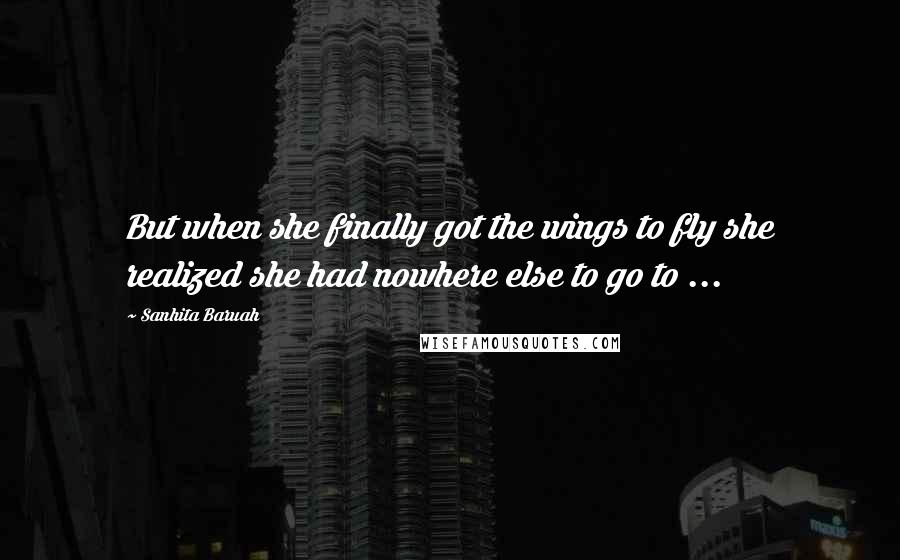 Sanhita Baruah Quotes: But when she finally got the wings to fly she realized she had nowhere else to go to ...