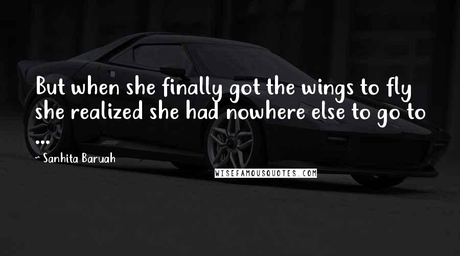 Sanhita Baruah Quotes: But when she finally got the wings to fly she realized she had nowhere else to go to ...