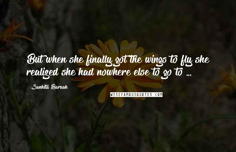 Sanhita Baruah Quotes: But when she finally got the wings to fly she realized she had nowhere else to go to ...