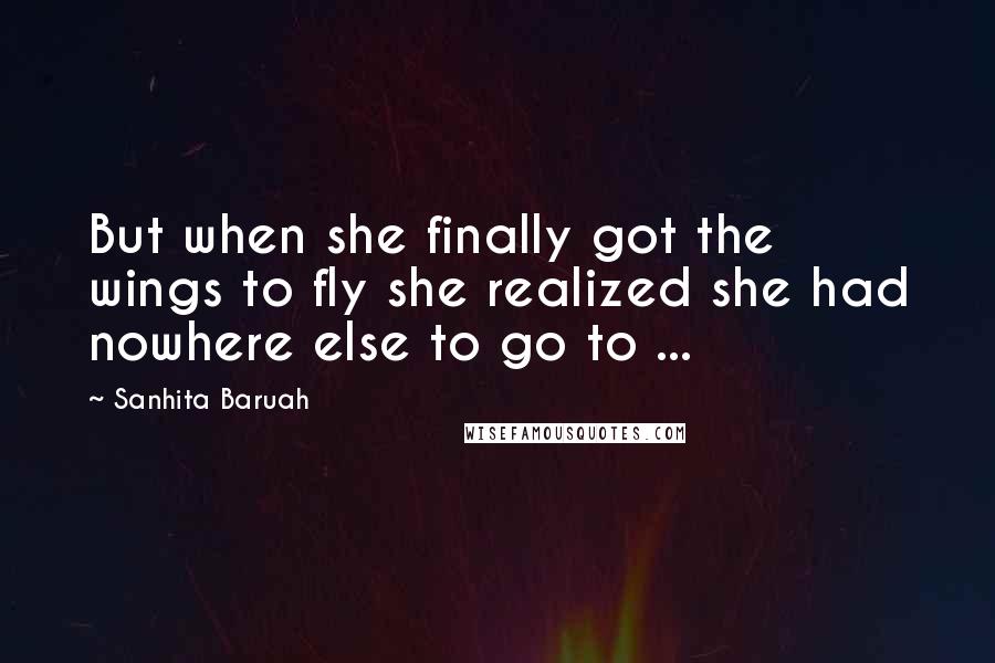 Sanhita Baruah Quotes: But when she finally got the wings to fly she realized she had nowhere else to go to ...