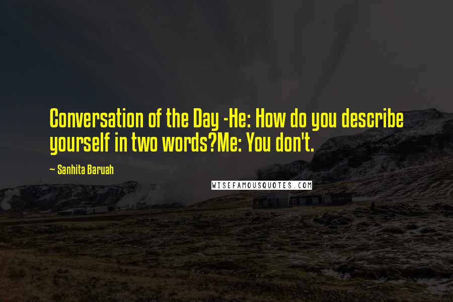 Sanhita Baruah Quotes: Conversation of the Day -He: How do you describe yourself in two words?Me: You don't.