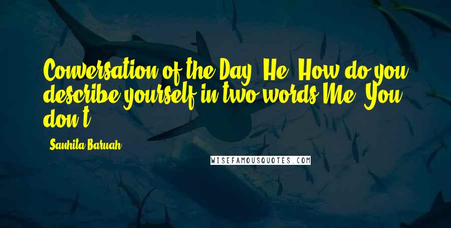 Sanhita Baruah Quotes: Conversation of the Day -He: How do you describe yourself in two words?Me: You don't.
