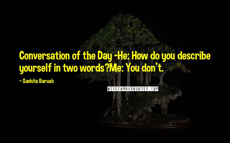 Sanhita Baruah Quotes: Conversation of the Day -He: How do you describe yourself in two words?Me: You don't.