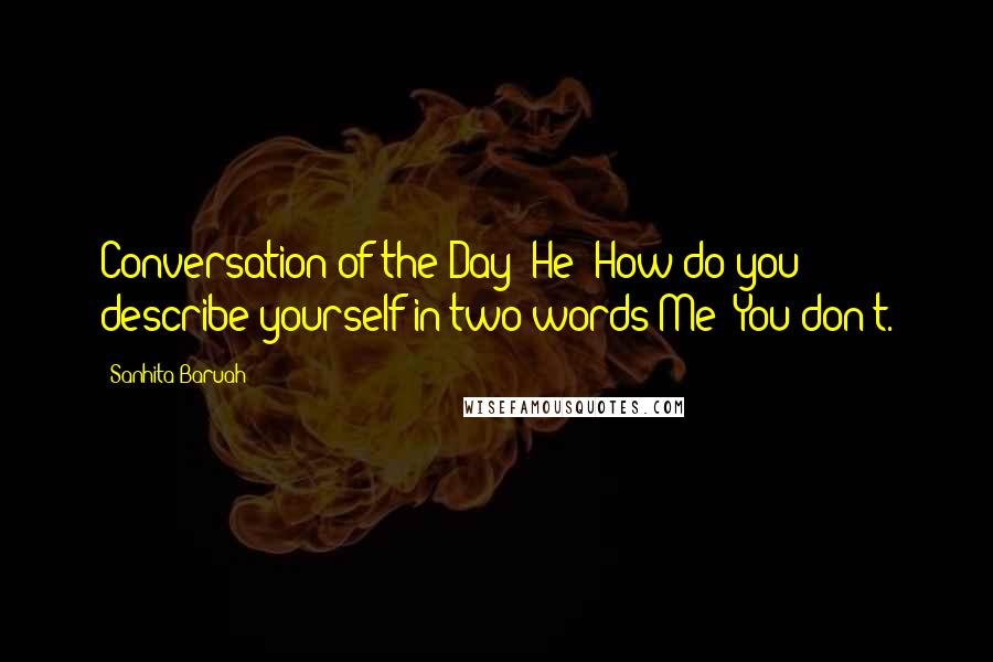 Sanhita Baruah Quotes: Conversation of the Day -He: How do you describe yourself in two words?Me: You don't.