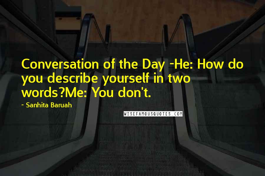 Sanhita Baruah Quotes: Conversation of the Day -He: How do you describe yourself in two words?Me: You don't.