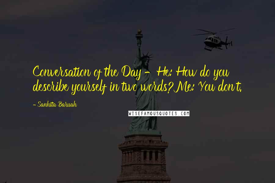 Sanhita Baruah Quotes: Conversation of the Day -He: How do you describe yourself in two words?Me: You don't.