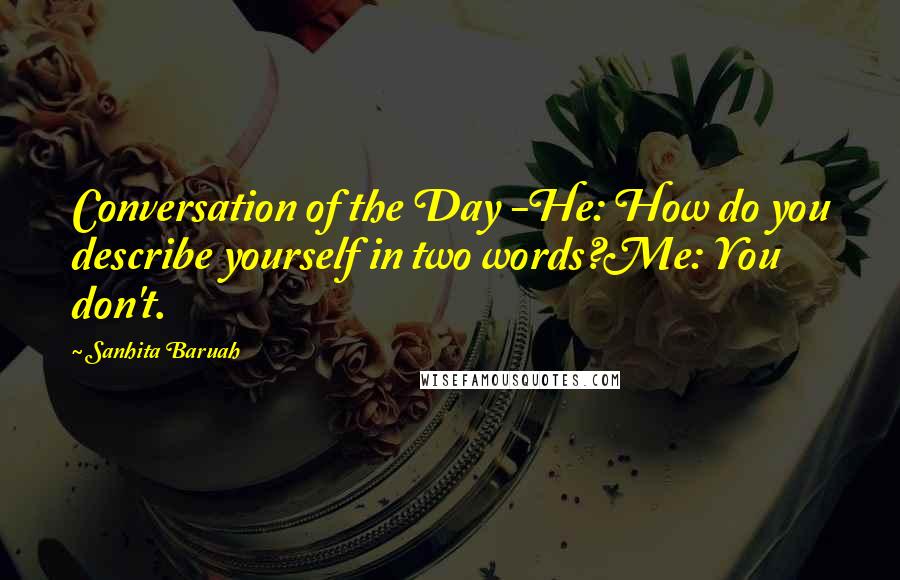 Sanhita Baruah Quotes: Conversation of the Day -He: How do you describe yourself in two words?Me: You don't.
