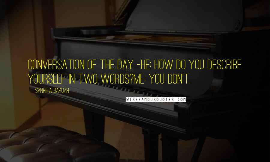 Sanhita Baruah Quotes: Conversation of the Day -He: How do you describe yourself in two words?Me: You don't.