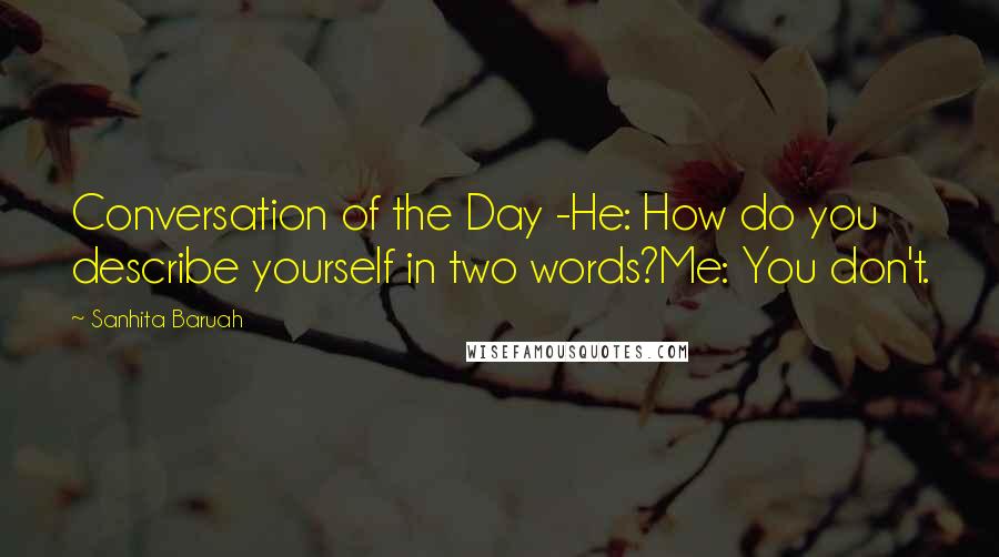 Sanhita Baruah Quotes: Conversation of the Day -He: How do you describe yourself in two words?Me: You don't.