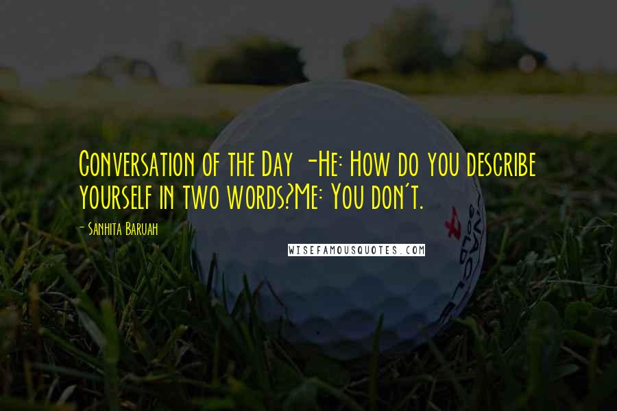 Sanhita Baruah Quotes: Conversation of the Day -He: How do you describe yourself in two words?Me: You don't.