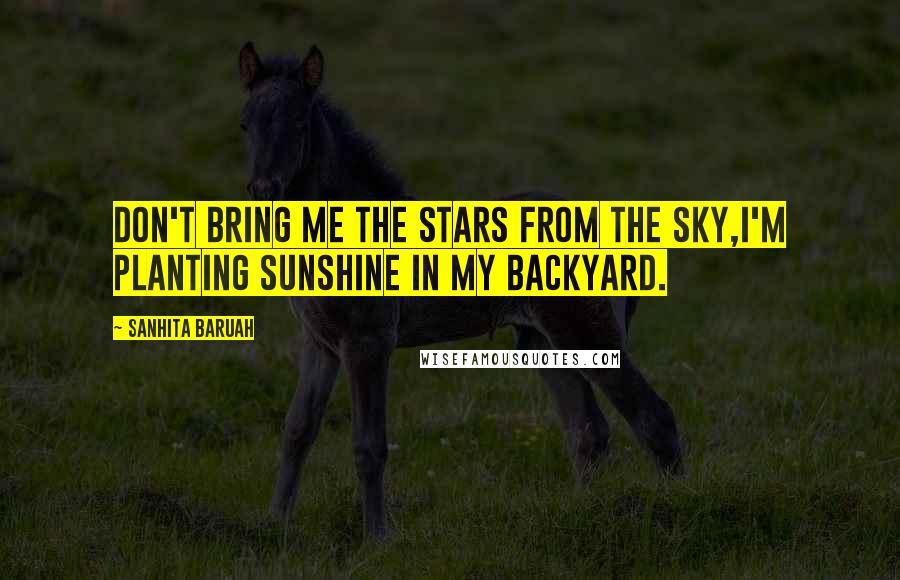 Sanhita Baruah Quotes: Don't bring me the stars from the sky,I'm planting sunshine in my backyard.