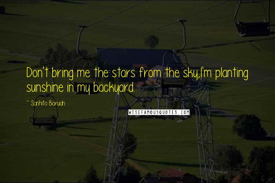 Sanhita Baruah Quotes: Don't bring me the stars from the sky,I'm planting sunshine in my backyard.