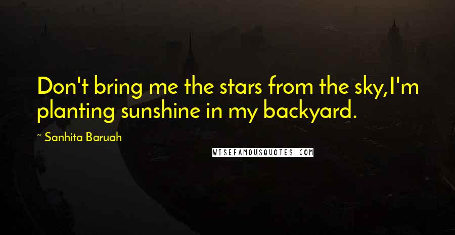 Sanhita Baruah Quotes: Don't bring me the stars from the sky,I'm planting sunshine in my backyard.