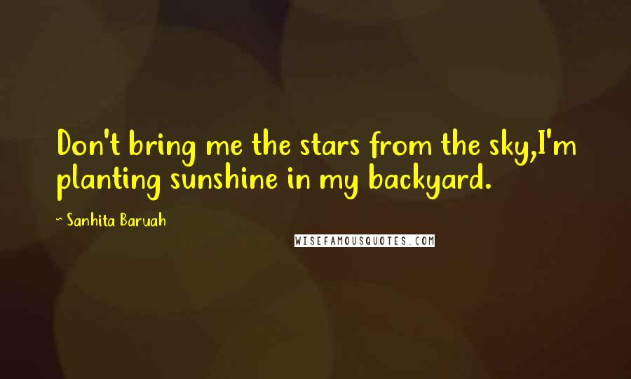 Sanhita Baruah Quotes: Don't bring me the stars from the sky,I'm planting sunshine in my backyard.