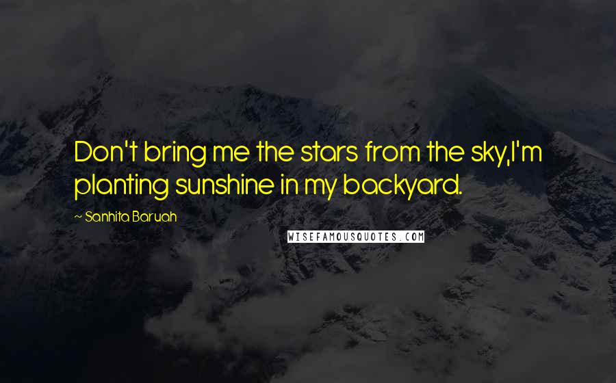 Sanhita Baruah Quotes: Don't bring me the stars from the sky,I'm planting sunshine in my backyard.