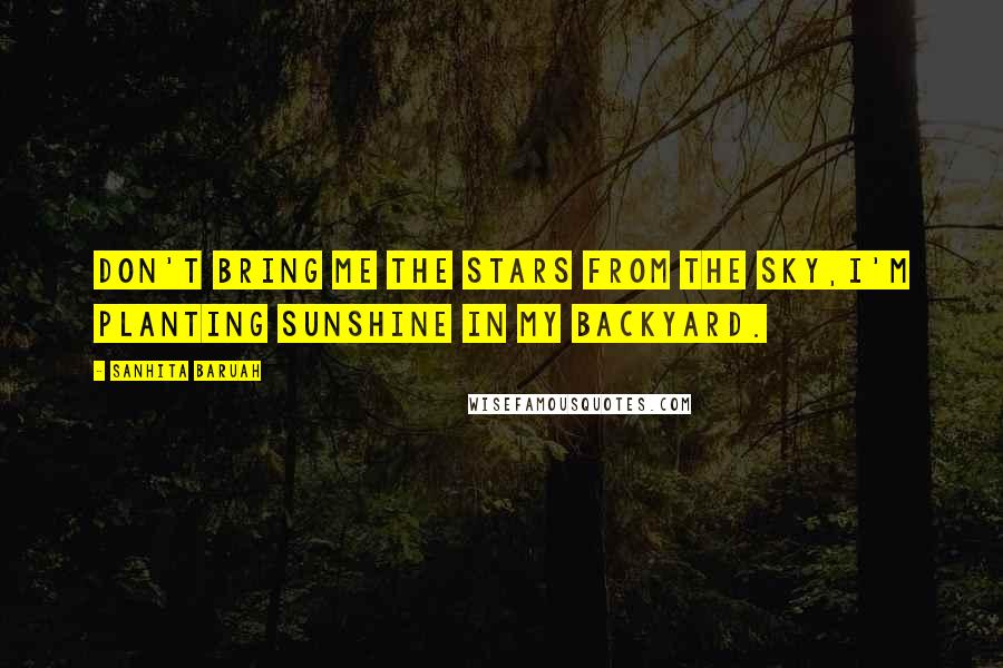 Sanhita Baruah Quotes: Don't bring me the stars from the sky,I'm planting sunshine in my backyard.