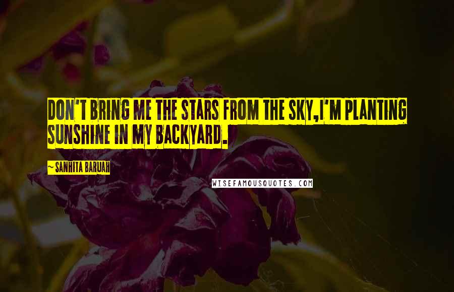 Sanhita Baruah Quotes: Don't bring me the stars from the sky,I'm planting sunshine in my backyard.