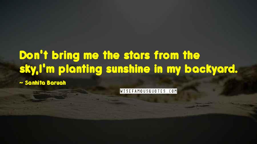 Sanhita Baruah Quotes: Don't bring me the stars from the sky,I'm planting sunshine in my backyard.