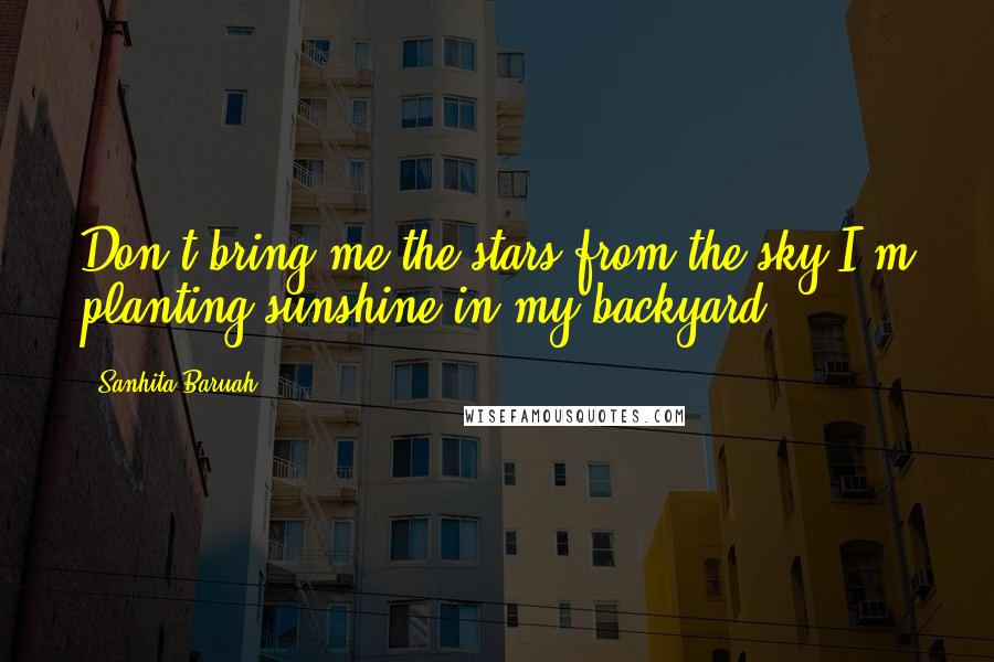 Sanhita Baruah Quotes: Don't bring me the stars from the sky,I'm planting sunshine in my backyard.