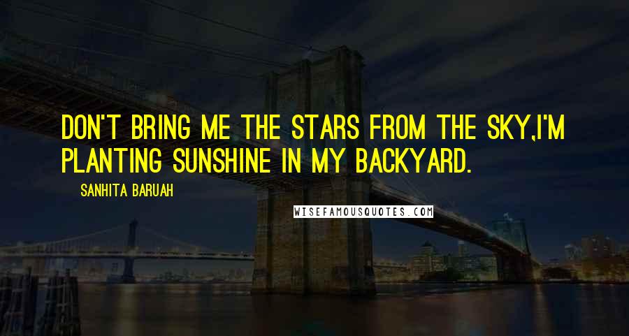 Sanhita Baruah Quotes: Don't bring me the stars from the sky,I'm planting sunshine in my backyard.