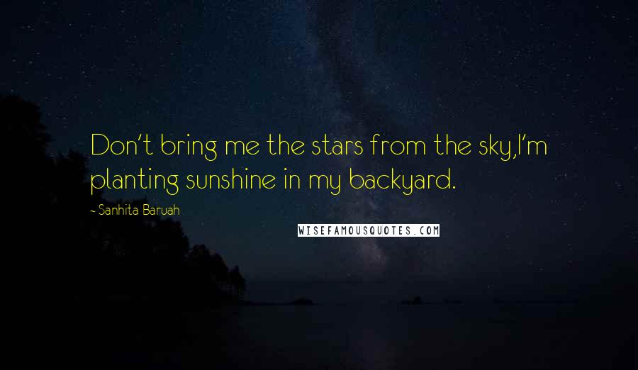 Sanhita Baruah Quotes: Don't bring me the stars from the sky,I'm planting sunshine in my backyard.