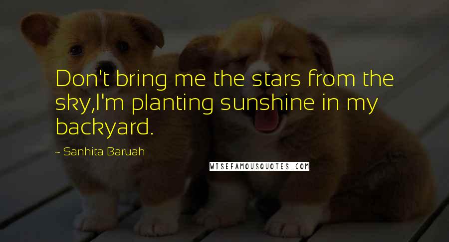 Sanhita Baruah Quotes: Don't bring me the stars from the sky,I'm planting sunshine in my backyard.