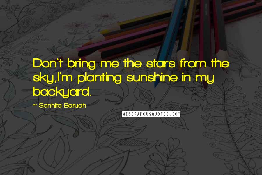 Sanhita Baruah Quotes: Don't bring me the stars from the sky,I'm planting sunshine in my backyard.