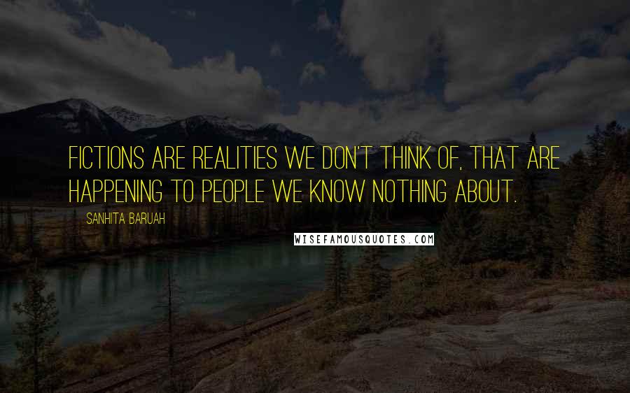 Sanhita Baruah Quotes: Fictions are realities we don't think of, that are happening to people we know nothing about.