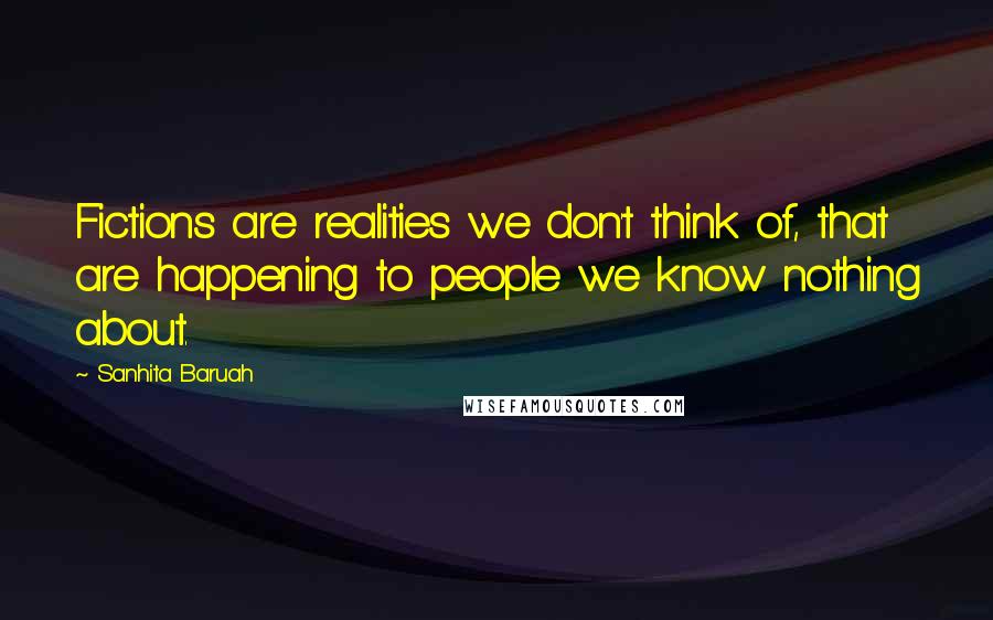 Sanhita Baruah Quotes: Fictions are realities we don't think of, that are happening to people we know nothing about.