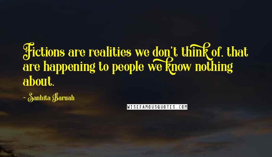 Sanhita Baruah Quotes: Fictions are realities we don't think of, that are happening to people we know nothing about.