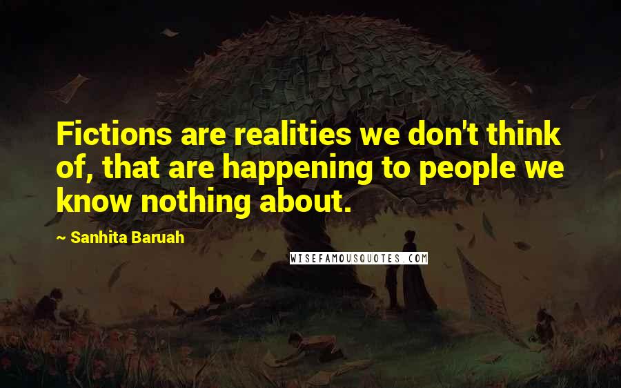 Sanhita Baruah Quotes: Fictions are realities we don't think of, that are happening to people we know nothing about.