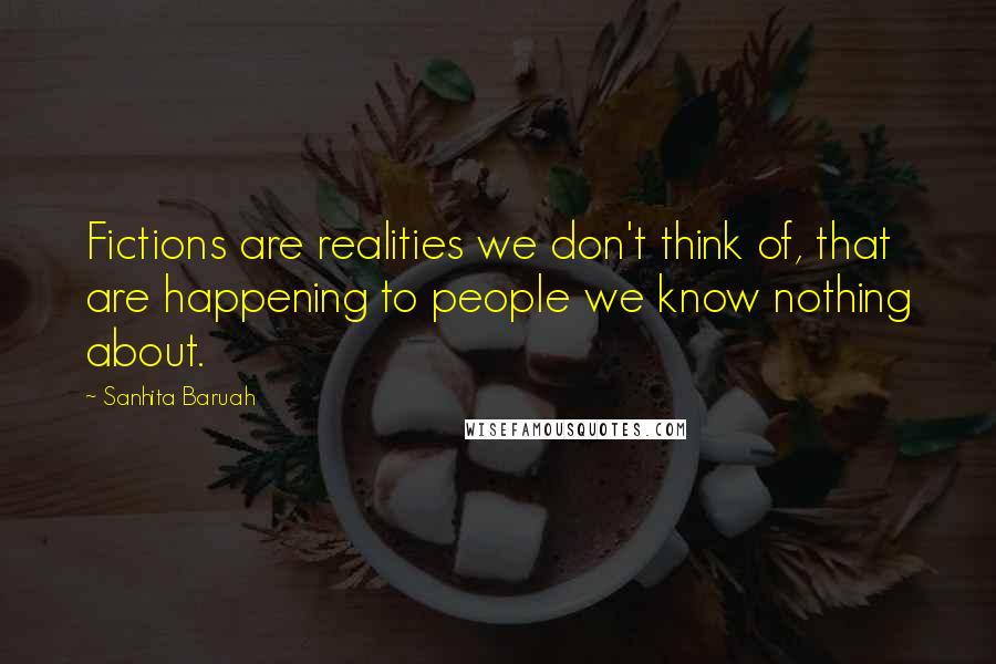 Sanhita Baruah Quotes: Fictions are realities we don't think of, that are happening to people we know nothing about.