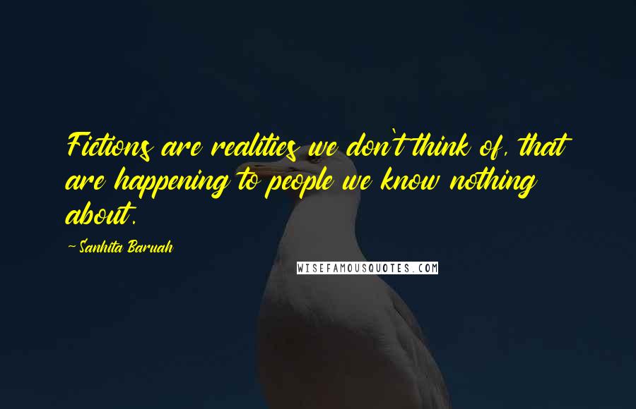 Sanhita Baruah Quotes: Fictions are realities we don't think of, that are happening to people we know nothing about.