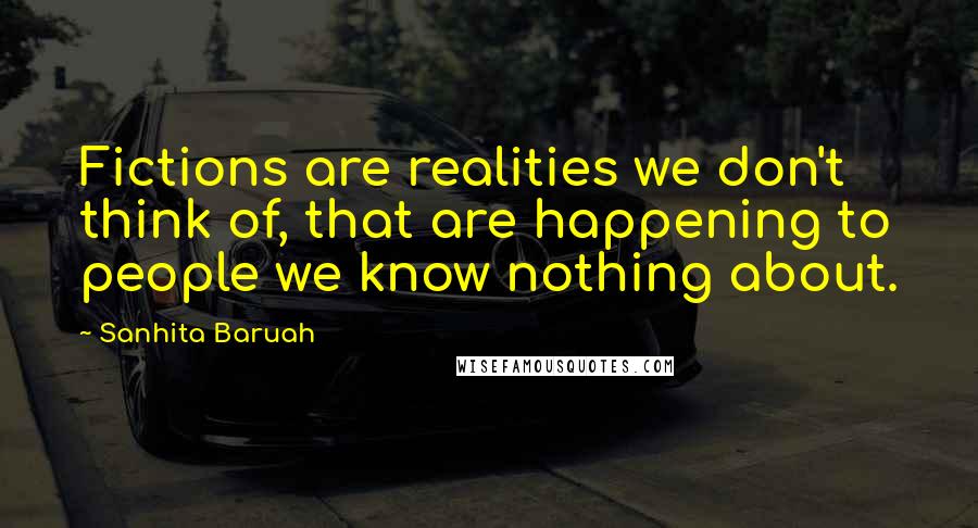 Sanhita Baruah Quotes: Fictions are realities we don't think of, that are happening to people we know nothing about.