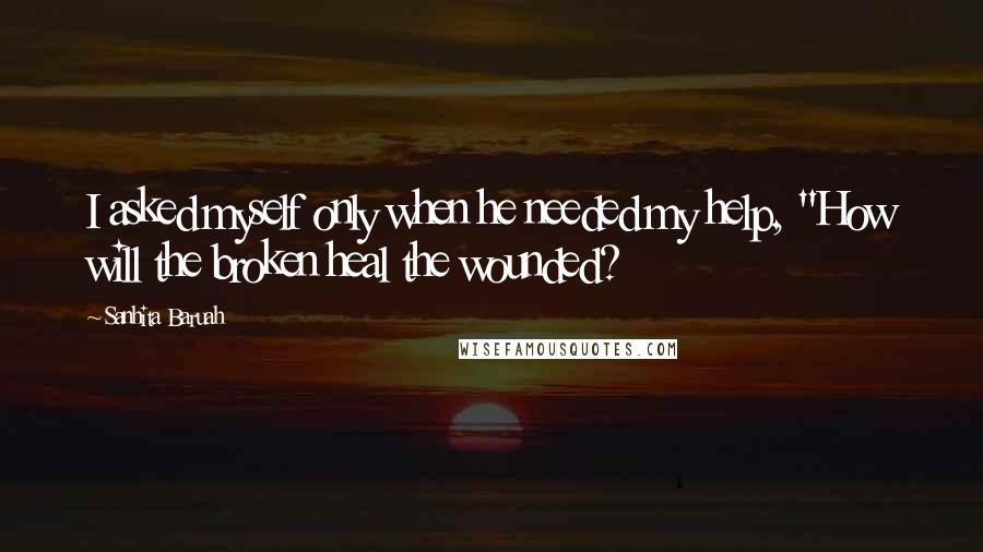 Sanhita Baruah Quotes: I asked myself only when he needed my help, "How will the broken heal the wounded?