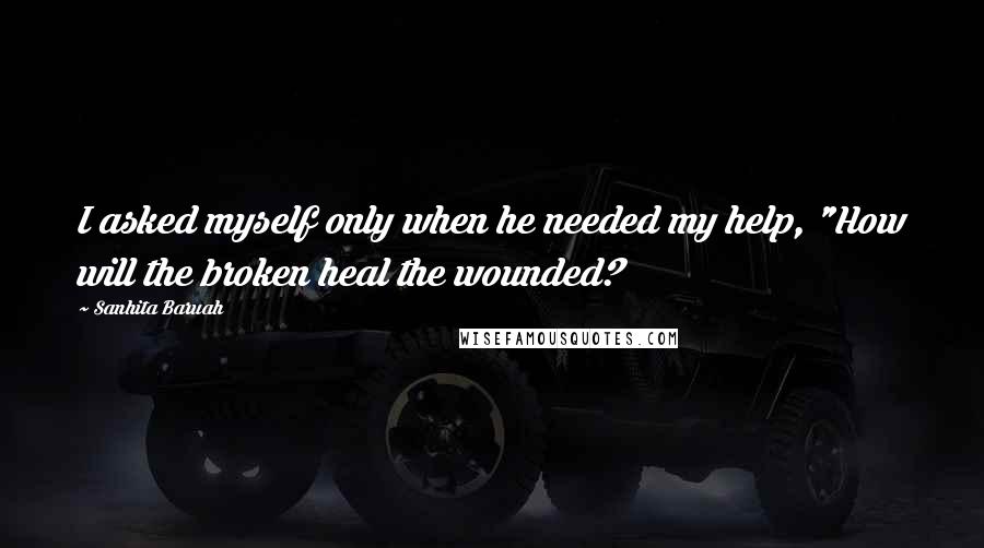 Sanhita Baruah Quotes: I asked myself only when he needed my help, "How will the broken heal the wounded?