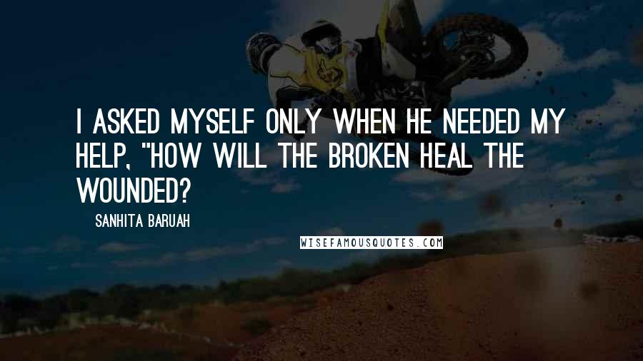 Sanhita Baruah Quotes: I asked myself only when he needed my help, "How will the broken heal the wounded?