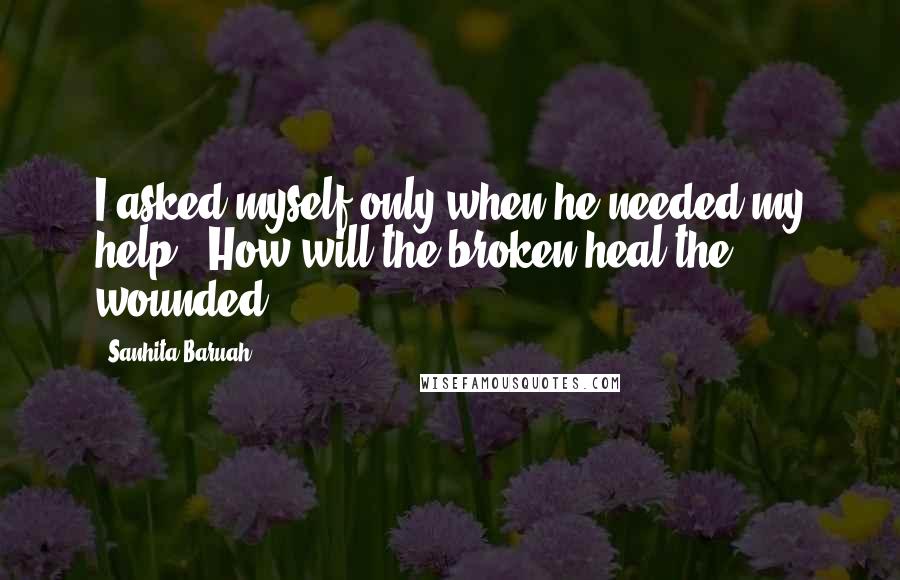 Sanhita Baruah Quotes: I asked myself only when he needed my help, "How will the broken heal the wounded?