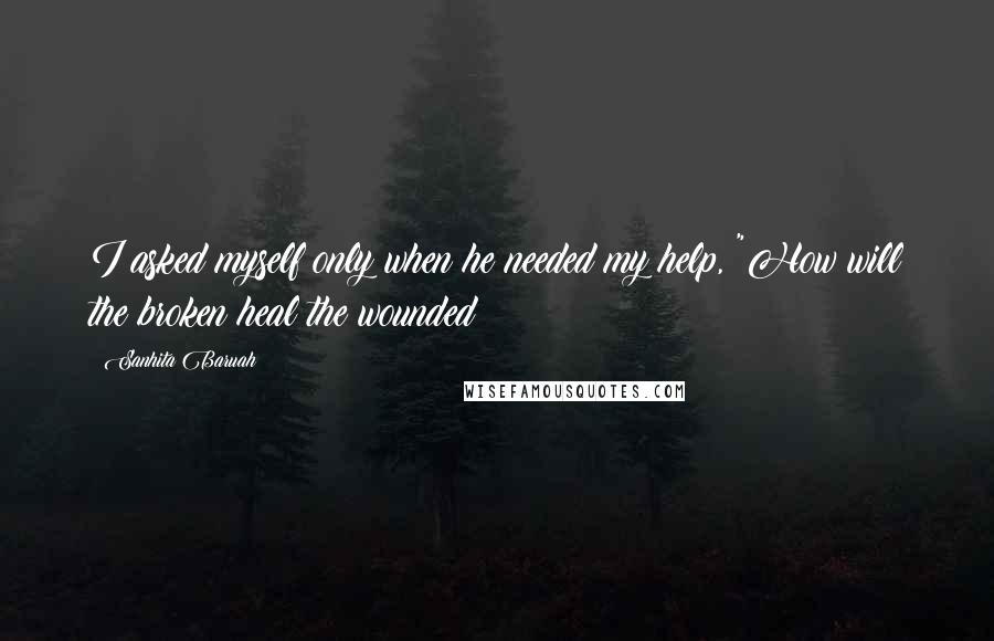 Sanhita Baruah Quotes: I asked myself only when he needed my help, "How will the broken heal the wounded?