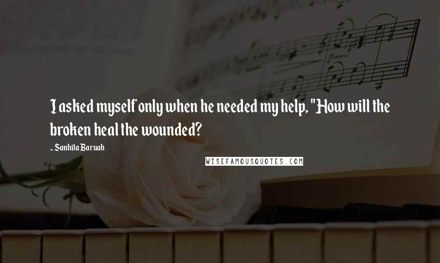 Sanhita Baruah Quotes: I asked myself only when he needed my help, "How will the broken heal the wounded?